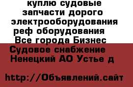 куплю судовые запчасти дорого.!электрооборудования!реф оборудования! - Все города Бизнес » Судовое снабжение   . Ненецкий АО,Устье д.